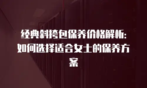 经典斜挎包保养价格解析：如何选择适合女士的保养方案