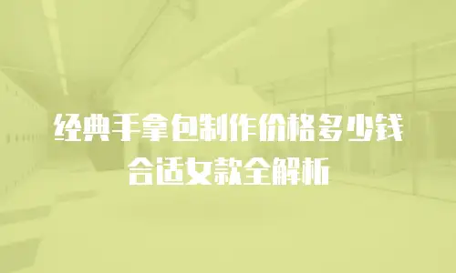 经典手拿包制作价格多少钱合适女款全解析