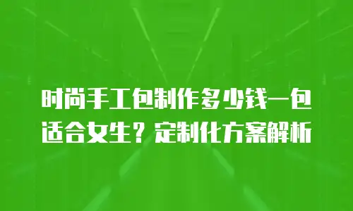 时尚手工包制作多少钱一包适合女生？定制化方案解析