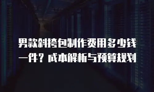 男款斜挎包制作费用多少钱一件？成本解析与预算规划