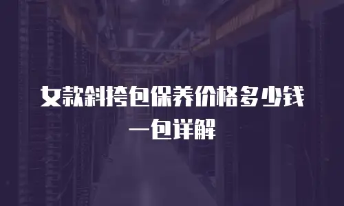 女款斜挎包保养价格多少钱一包详解