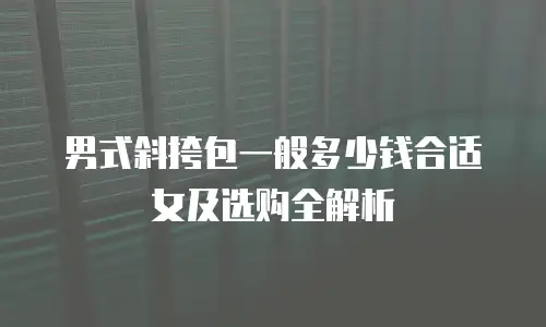 男式斜挎包一般多少钱合适女及选购全解析