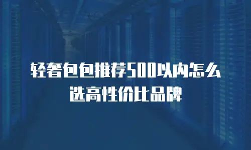 轻奢包包推荐500以内怎么选高性价比品牌