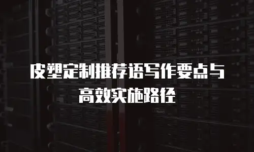 皮塑定制推荐语写作要点与高效实施路径