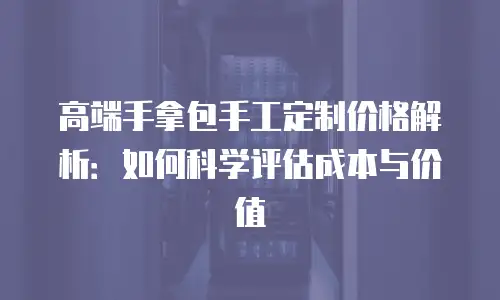 高端手拿包手工定制价格解析：如何科学评估成本与价值