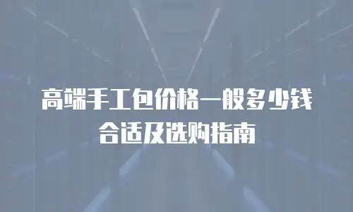 高端手工包价格一般多少钱合适及选购指南