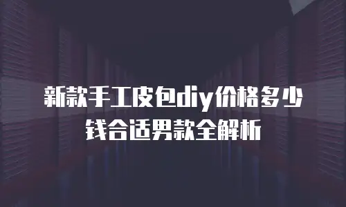 新款手工皮包diy价格多少钱合适男款全解析