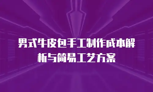 男式牛皮包手工制作成本解析与简易工艺方案