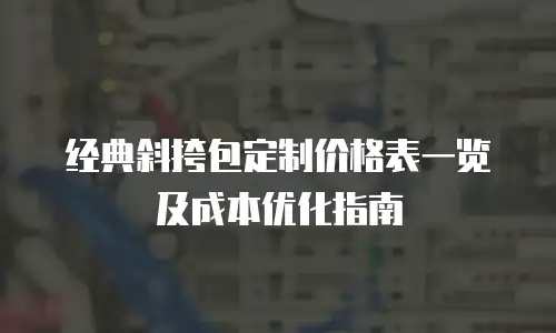 经典斜挎包定制价格表一览及成本优化指南