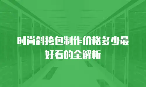时尚斜挎包制作价格多少最好看的全解析