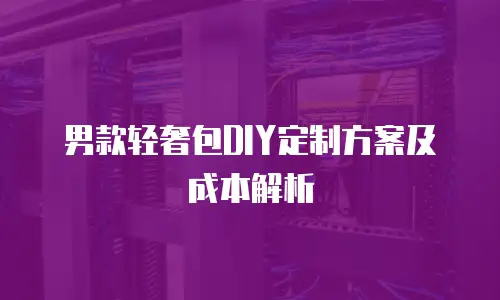 男款轻奢包DIY定制方案及成本解析