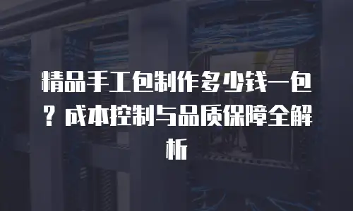 精品手工包制作多少钱一包？成本控制与品质保障全解析