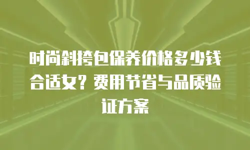 时尚斜挎包保养价格多少钱合适女？费用节省与品质验证方案