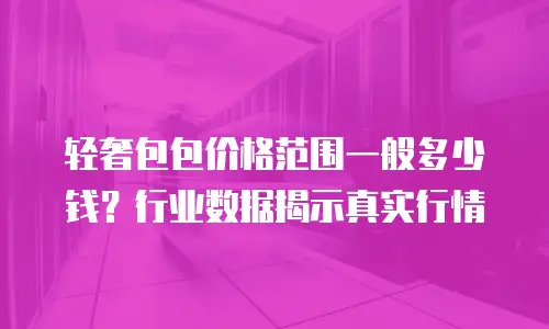 轻奢包包价格范围一般多少钱？行业数据揭示真实行情