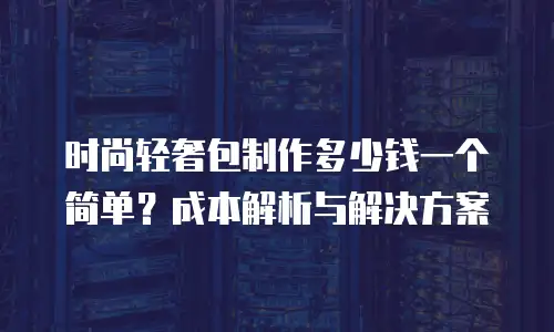 时尚轻奢包制作多少钱一个简单？成本解析与解决方案