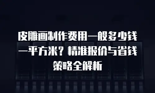 皮雕画制作费用一般多少钱一平方米？精准报价与省钱策略全解析