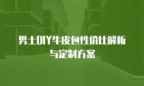 男士DIY牛皮包性价比解析与定制方案