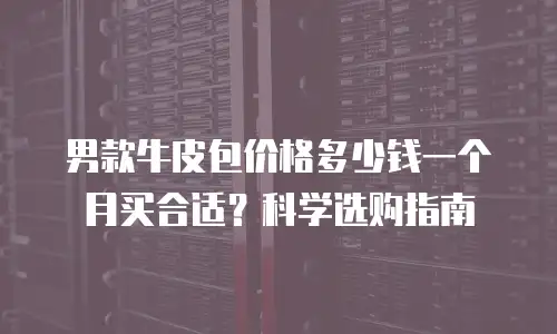 男款牛皮包价格多少钱一个月买合适？科学选购指南