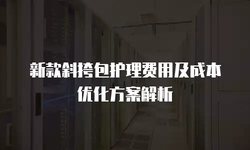 新款斜挎包护理费用及成本优化方案解析