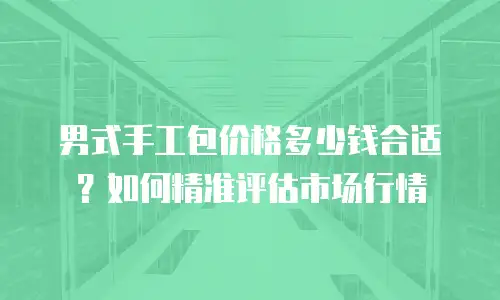 男式手工包价格多少钱合适？如何精准评估市场行情