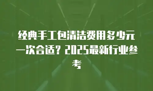 经典手工包清洁费用多少元一次合适？2025最新行业参考