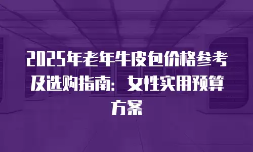2025年老年牛皮包价格参考及选购指南：女性实用预算方案