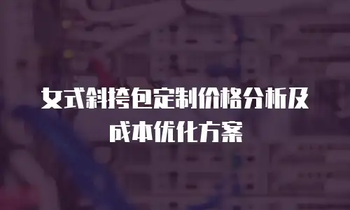 女式斜挎包定制价格分析及成本优化方案