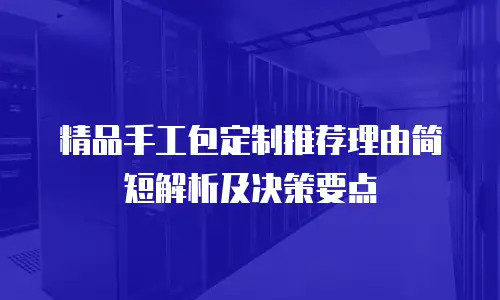 精品手工包定制推荐理由简短解析及决策要点