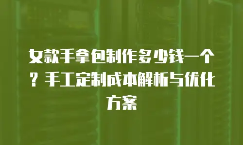 女款手拿包制作多少钱一个？手工定制成本解析与优化方案