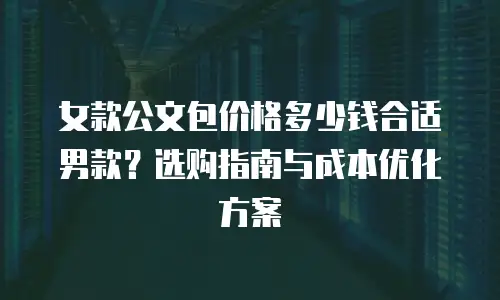 女款公文包价格多少钱合适男款？选购指南与成本优化方案