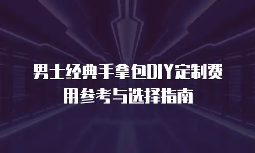 男士经典手拿包DIY定制费用参考与选择指南