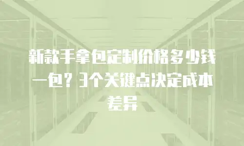 新款手拿包定制价格多少钱一包？3个关键点决定成本差异