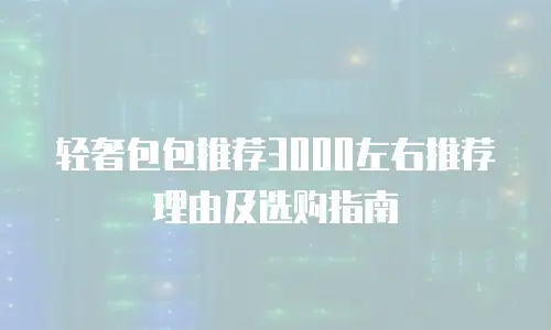 轻奢包包推荐3000左右推荐理由及选购指南