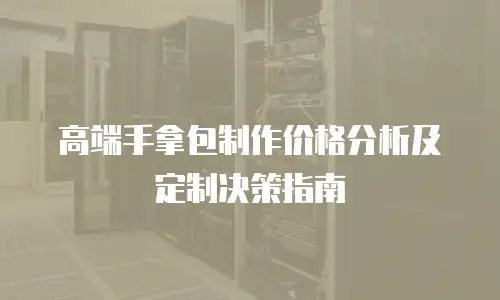 高端手拿包制作价格分析及定制决策指南