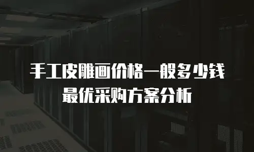 手工皮雕画价格一般多少钱 最优采购方案分析