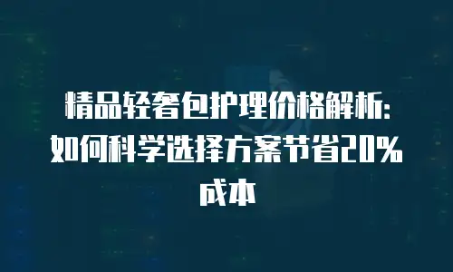 精品轻奢包护理价格解析：如何科学选择方案节省20%成本