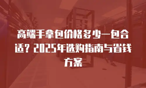 高端手拿包价格多少一包合适？2025年选购指南与省钱方案