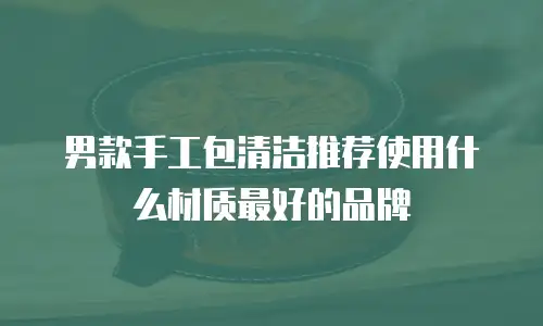 男款手工包清洁推荐使用什么材质最好的品牌