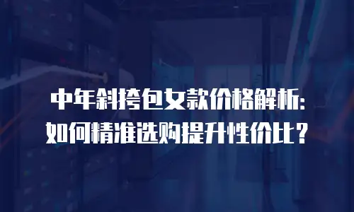 中年斜挎包女款价格解析：如何精准选购提升性价比？