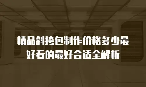 精品斜挎包制作价格多少最好看的最好合适全解析