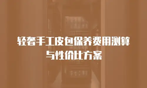 轻奢手工皮包保养费用测算与性价比方案