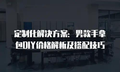 定制化解决方案：男款手拿包DIY价格解析及搭配技巧