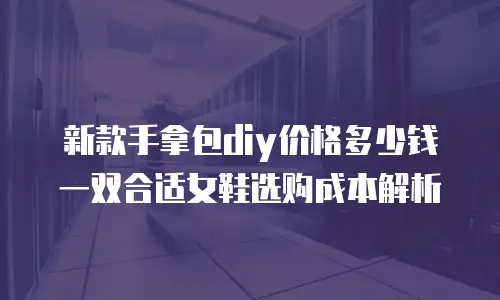 新款手拿包diy价格多少钱 一双合适女鞋选购成本解析