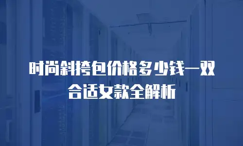 时尚斜挎包价格多少钱一双合适女款全解析