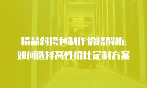 精品斜挎包制作价格解析：如何选择高性价比定制方案