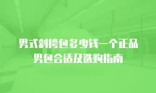 男式斜挎包多少钱一个正品男包合适及选购指南
