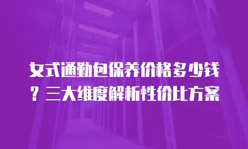女式通勤包保养价格多少钱？三大维度解析性价比方案