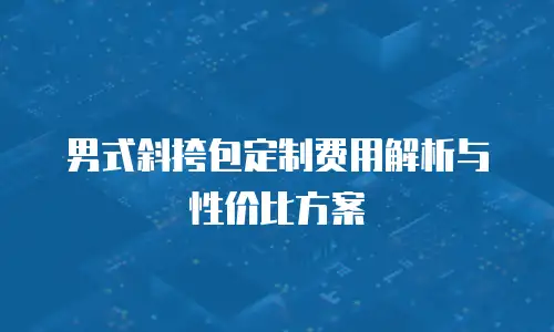 男式斜挎包定制费用解析与性价比方案