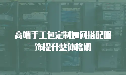 高端手工包定制如何搭配服饰提升整体格调
