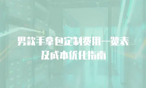 男款手拿包定制费用一览表及成本优化指南